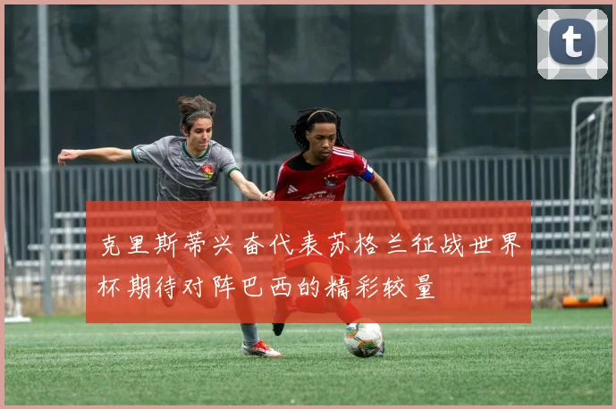 克里斯蒂兴奋代表苏格兰征战世界杯期待对阵巴西的精彩较量