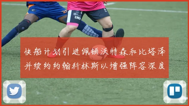 快船计划引进佩顿沃特森和比塔泽并续约约翰科林斯以增强阵容深度