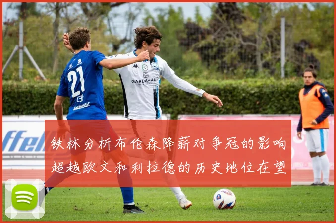 铁林分析布伦森降薪对争冠的影响超越欧文和利拉德的历史地位在望