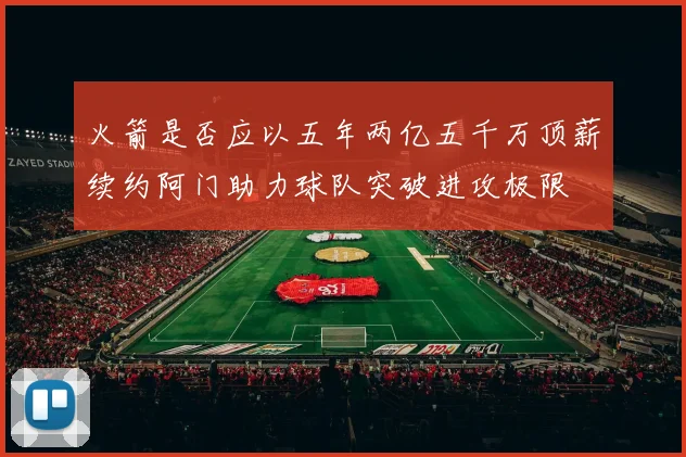 火箭是否应以五年两亿五千万顶薪续约阿门助力球队突破进攻极限