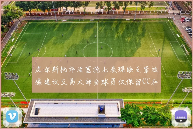 皮尔斯批评活塞抢七表现缺乏紧迫感建议交易大部分球员仅保留CC和詹金斯