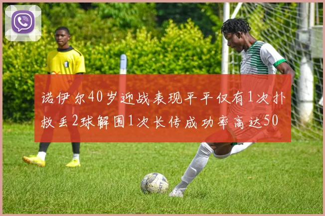 诺伊尔40岁迎战表现平平仅有1次扑救丢2球解围1次长传成功率高达50