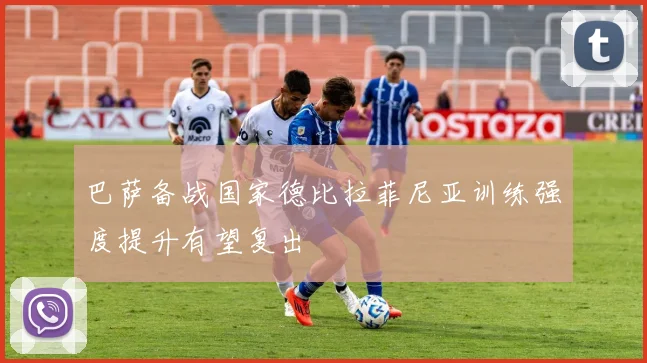 巴萨备战国家德比拉菲尼亚训练强度提升有望复出