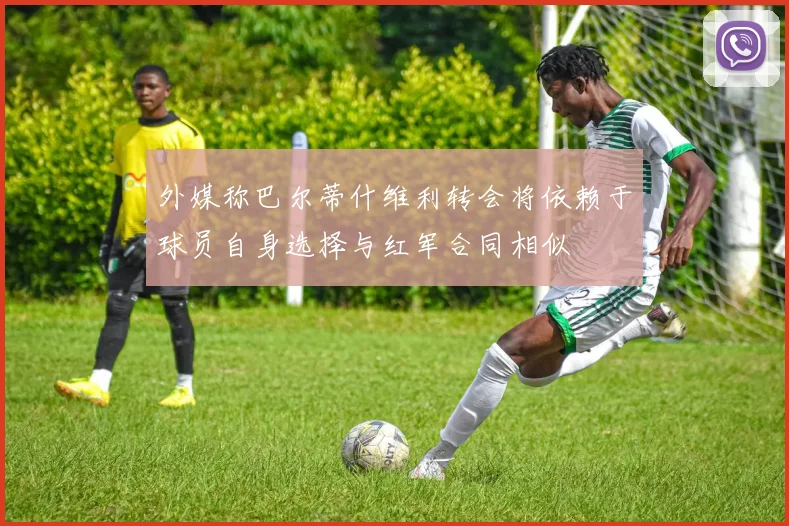 外媒称巴尔蒂什维利转会将依赖于球员自身选择与红军合同相似