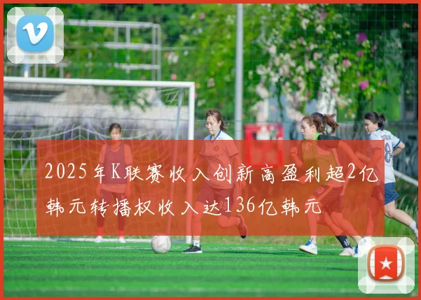2025年K联赛收入创新高盈利超2亿韩元转播权收入达136亿韩元