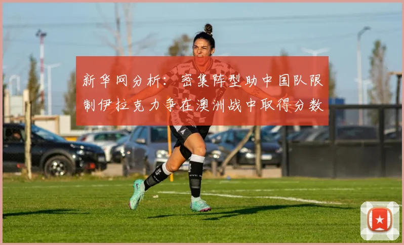 新华网分析：密集阵型助中国队限制伊拉克力争在澳洲战中取得分数