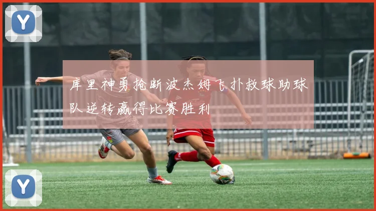 库里神勇抢断波杰姆飞扑救球助球队逆转赢得比赛胜利