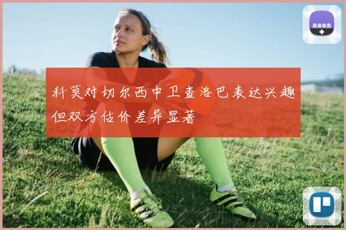 科莫对切尔西中卫查洛巴表达兴趣但双方估价差异显著