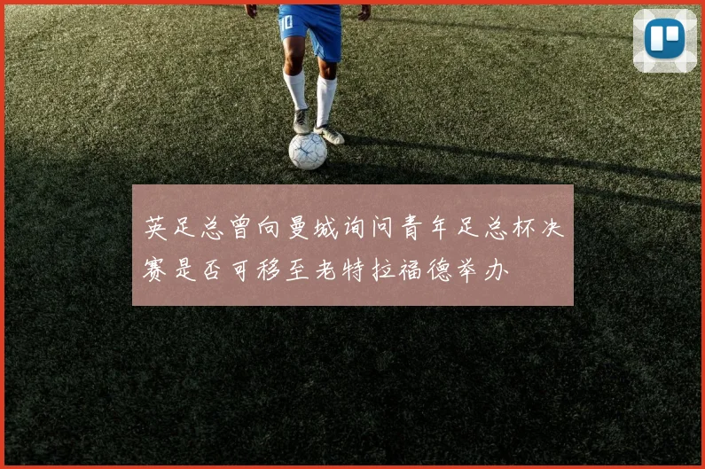 英足总曾向曼城询问青年足总杯决赛是否可移至老特拉福德举办