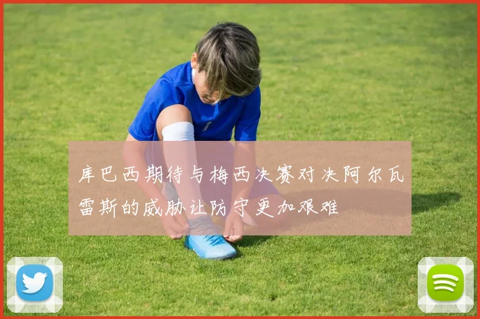 库巴西期待与梅西决赛对决阿尔瓦雷斯的威胁让防守更加艰难