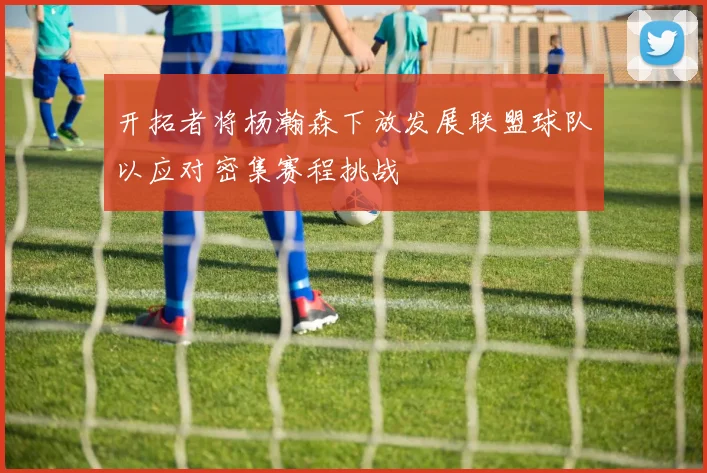 开拓者将杨瀚森下放发展联盟球队以应对密集赛程挑战