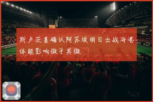 斯卢茨基确认阿苏埃明日出战海港体能影响微乎其微
