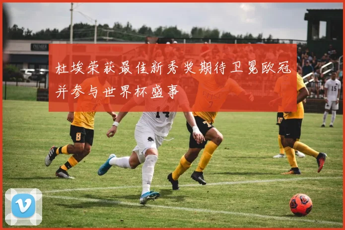 杜埃荣获最佳新秀奖期待卫冕欧冠并参与世界杯盛事