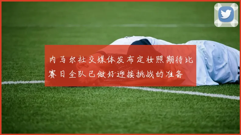 内马尔社交媒体发布定妆照期待比赛日全队已做好迎接挑战的准备