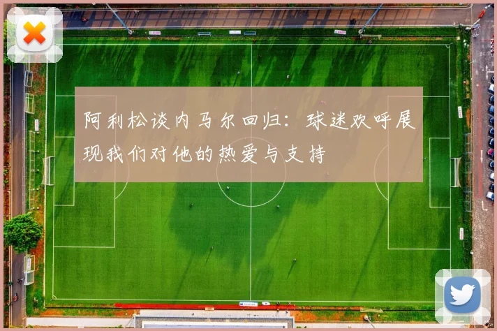 阿利松谈内马尔回归：球迷欢呼展现我们对他的热爱与支持