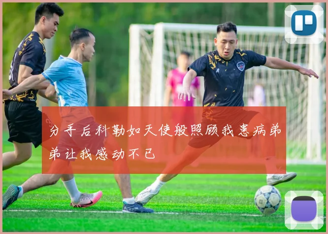 分手后科勒如天使般照顾我患病弟弟让我感动不已