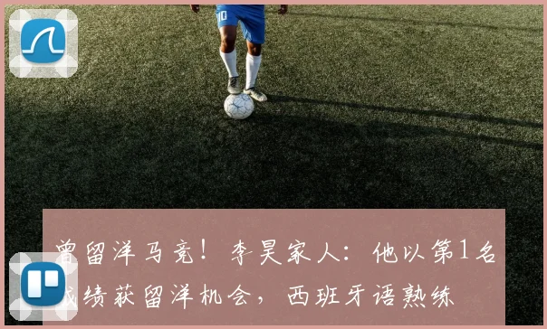 曾留洋马竞！李昊家人：他以第1名成绩获留洋机会，西班牙语熟练