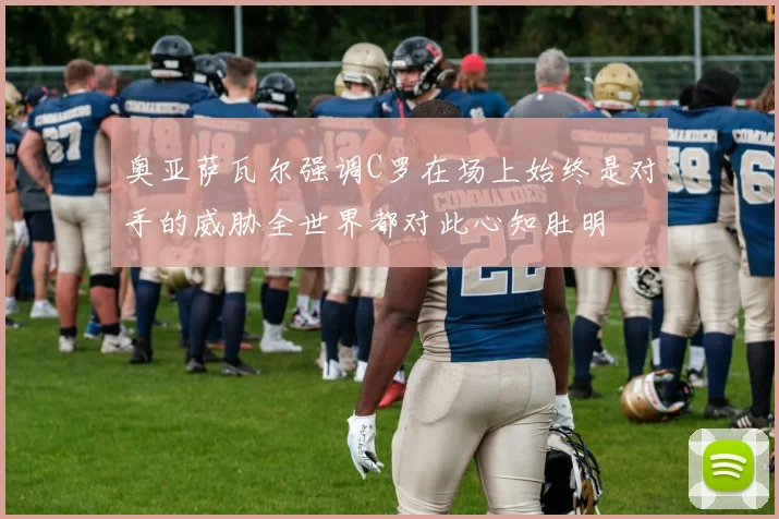 奥亚萨瓦尔强调C罗在场上始终是对手的威胁全世界都对此心知肚明