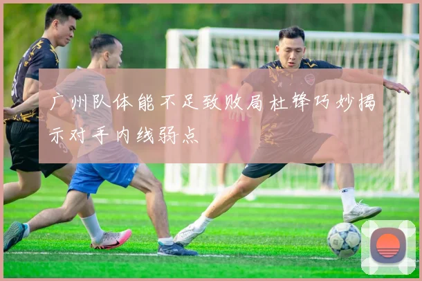 广州队体能不足致败局杜锋巧妙揭示对手内线弱点