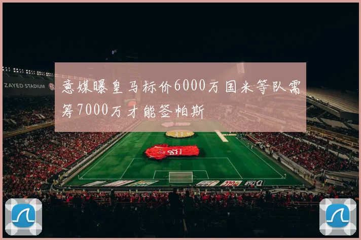 意媒曝皇马标价6000万国米等队需筹7000万才能签帕斯