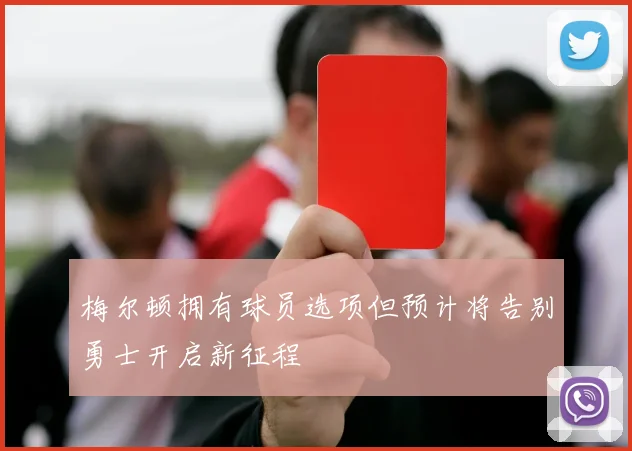 梅尔顿拥有球员选项但预计将告别勇士开启新征程