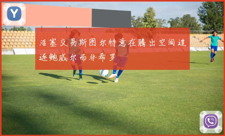 活塞交易斯图尔特意在腾出空间追逐鲍威尔而非希罗