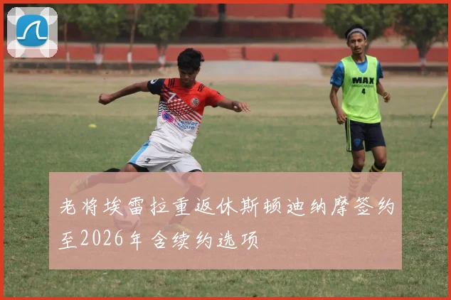 老将埃雷拉重返休斯顿迪纳摩签约至2026年含续约选项