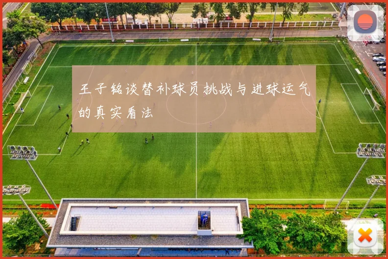 王子铭谈替补球员挑战与进球运气的真实看法