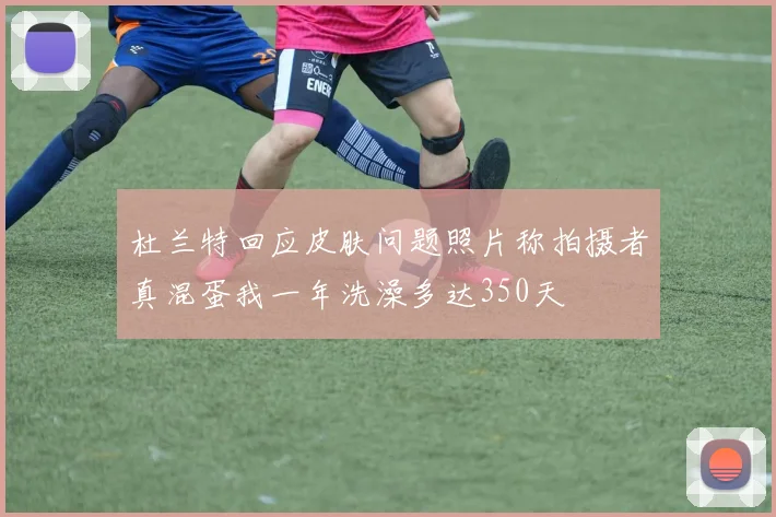 杜兰特回应皮肤问题照片称拍摄者真混蛋我一年洗澡多达350天
