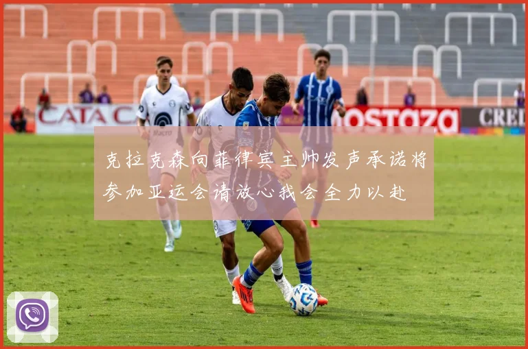 克拉克森向菲律宾主帅发声承诺将参加亚运会请放心我会全力以赴
