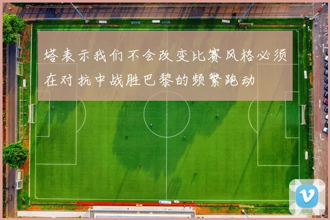 塔表示我们不会改变比赛风格必须在对抗中战胜巴黎的频繁跑动