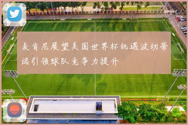 麦肯尼展望美国世界杯机遇波切蒂诺引领球队竞争力提升