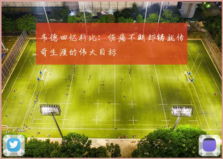 韦德回忆科比：伤痛不断却铸就传奇生涯的伟大目标